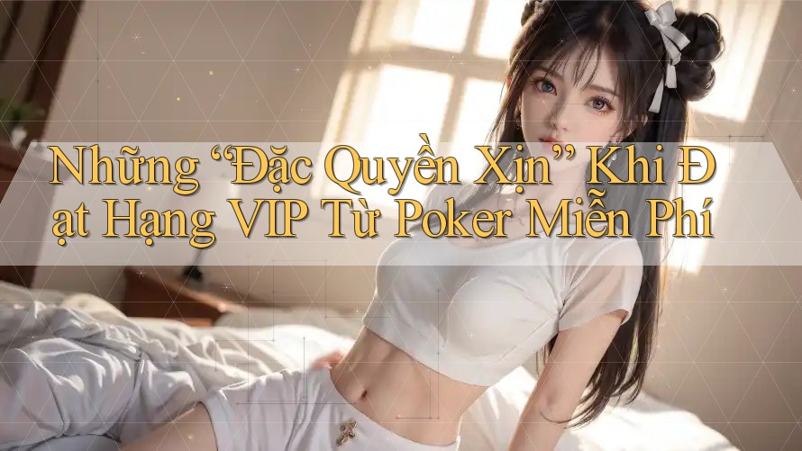 Những “Đặc Quyền Xịn” Khi Đạt Hạng VIP Từ Poker Miễn Phí