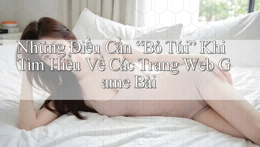 Những Điều Cần “Bỏ Túi” Khi Tìm Hiểu Về Các Trang Web Game Bài