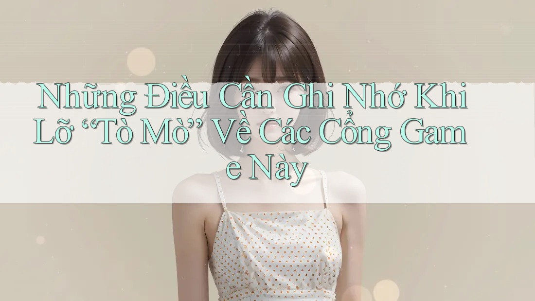 Những Điều Cần Ghi Nhớ Khi Lỡ “Tò Mò” Về Các Cổng Game Này