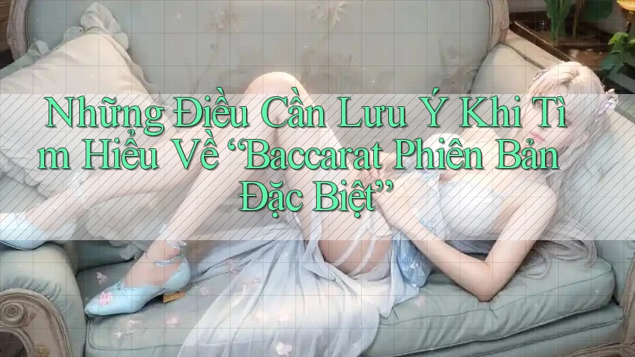 Những Điều Cần Lưu Ý Khi Tìm Hiểu Về “Baccarat Phiên Bản Đặc Biệt” Những Điều Cần Lưu Ý Khi Tìm Hiểu Về “Baccarat Phiên Bản Đặc Biệt”