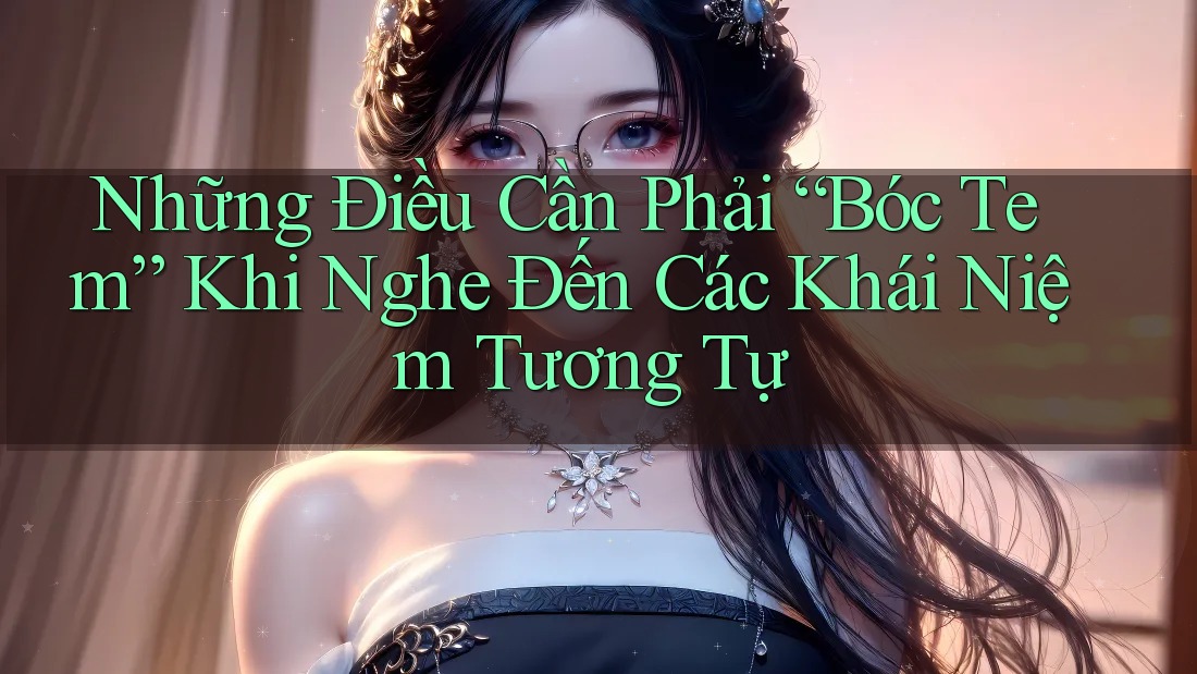 Những Điều Cần Phải “Bóc Tem” Khi Nghe Đến Các Khái Niệm Tương Tự
