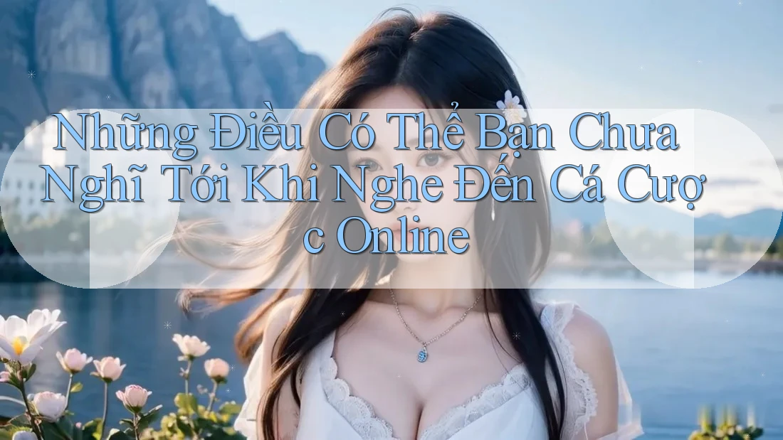 Những Điều Có Thể Bạn Chưa Nghĩ Tới Khi Nghe Đến Cá Cược Online