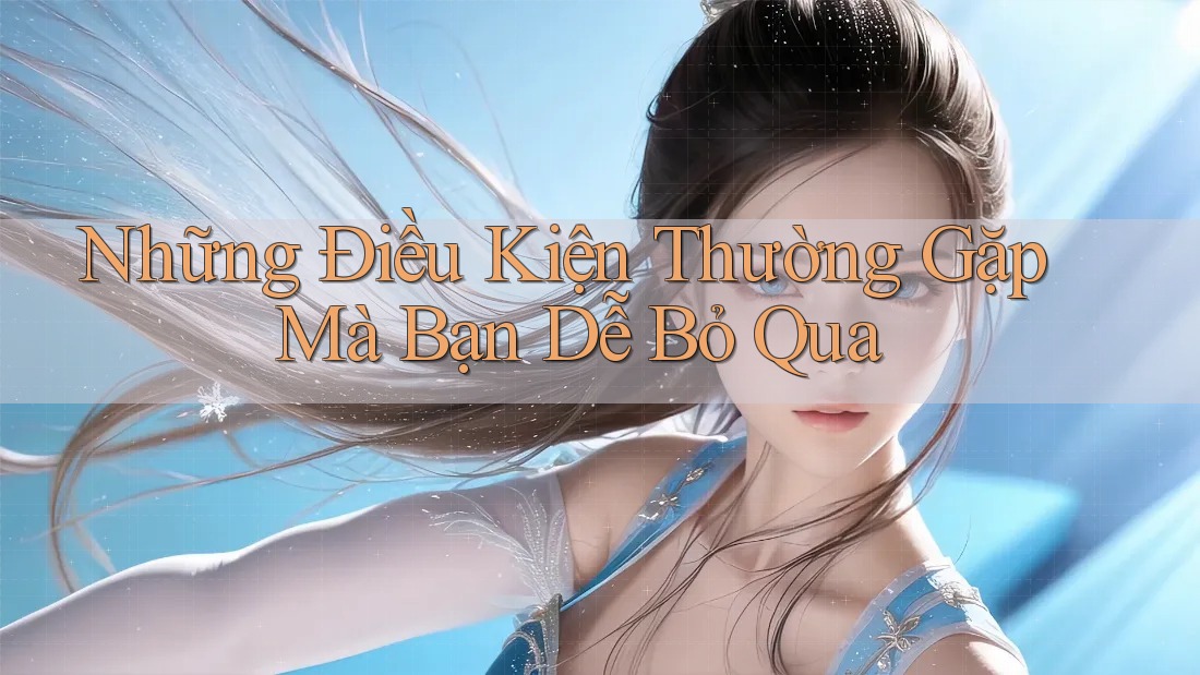 Những Điều Kiện Thường Gặp Mà Bạn Dễ Bỏ Qua