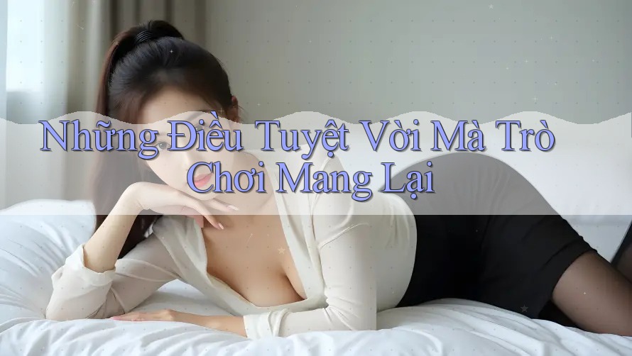 Những Điều Tuyệt Vời Mà Trò Chơi Mang Lại Những Điều Tuyệt Vời Mà Trò Chơi Mang Lại
