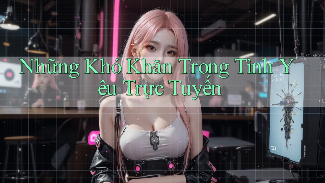 Những Khó Khăn Trong Tình Yêu Trực Tuyến Những Khó Khăn Trong Tình Yêu Trực Tuyến