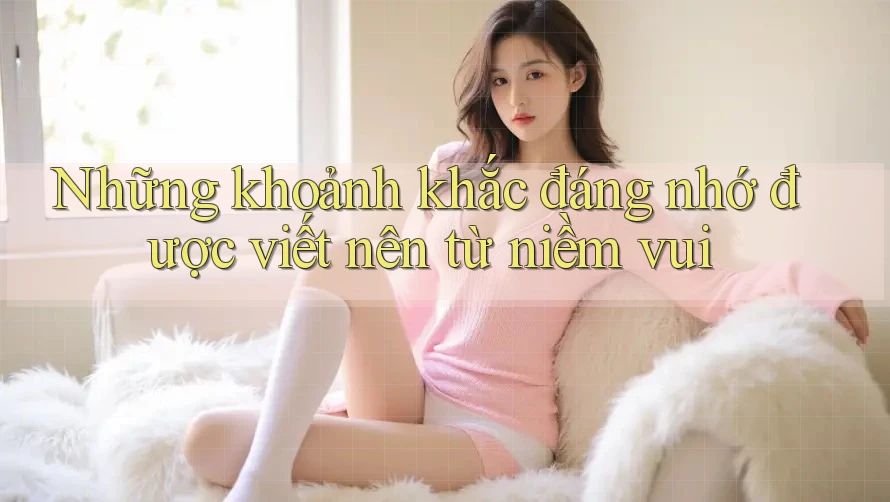 Những khoảnh khắc đáng nhớ được viết nên từ niềm vui