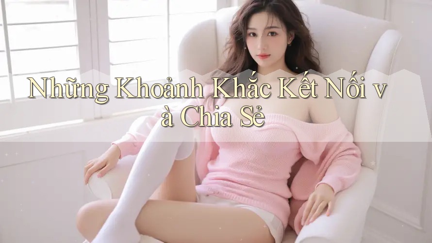 Những Khoảnh Khắc Kết Nối và Chia Sẻ