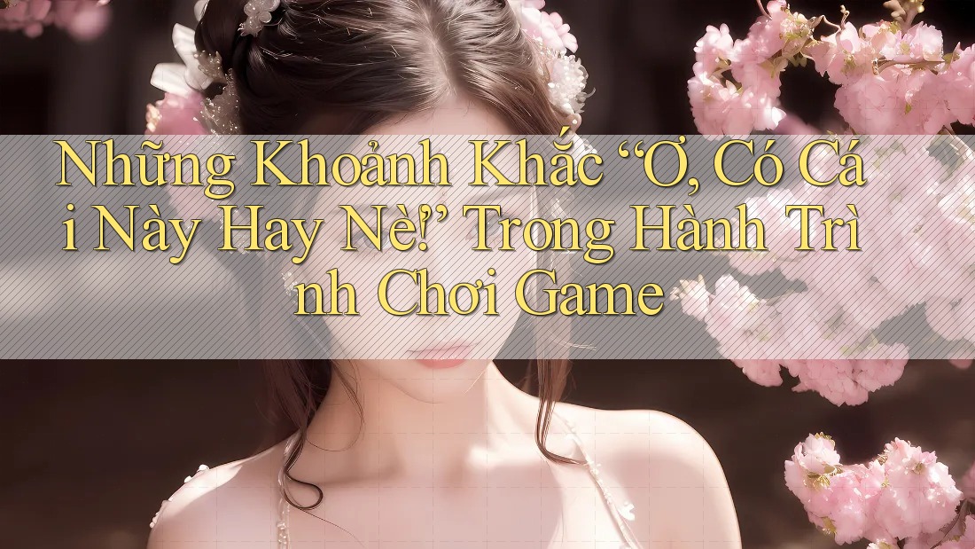 Những Khoảnh Khắc “Ơ, Có Cái Này Hay Nè!” Trong Hành Trình Chơi Game Những Khoảnh Khắc “Ơ, Có Cái Này Hay Nè!” Trong Hành Trình Chơi Game