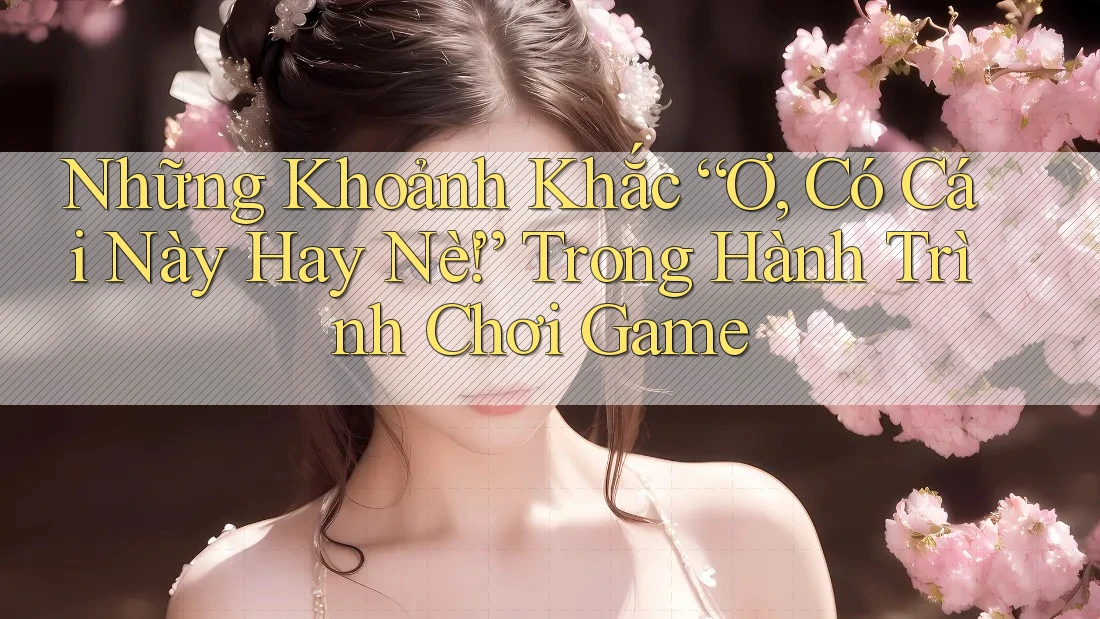 Những Khoảnh Khắc “Ơ, Có Cái Này Hay Nè!” Trong Hành Trình Chơi Game