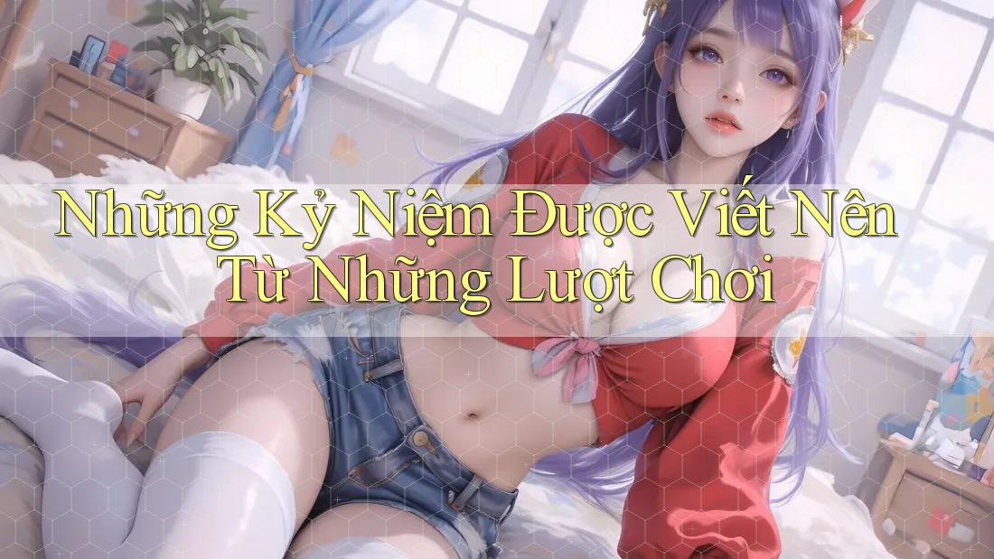 Những Kỷ Niệm Được Viết Nên Từ Những Lượt Chơi