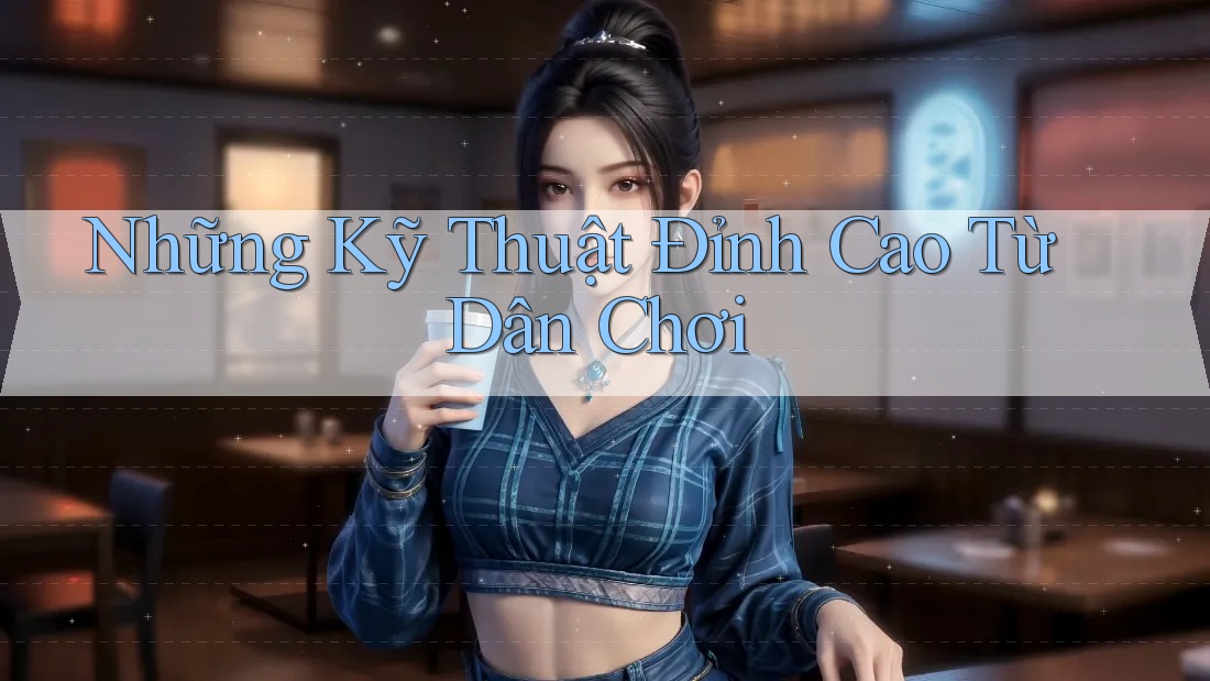 Những Kỹ Thuật Đỉnh Cao Từ Dân Chơi Những Kỹ Thuật Đỉnh Cao Từ Dân Chơi