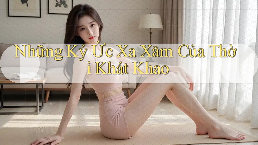 Những Ký Ức Xa Xăm Của Thời Khát Khao