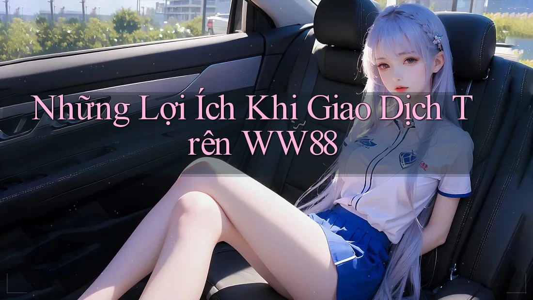 Những Lợi Ích Khi Giao Dịch Trên WW88