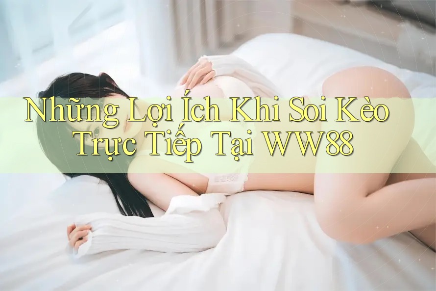 Những Lợi Ích Khi Soi Kèo Trực Tiếp Tại WW88 Những Lợi Ích Khi Soi Kèo Trực Tiếp Tại WW88
