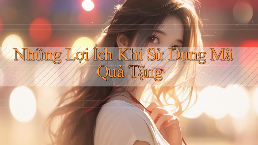 Những Lợi Ích Khi Sử Dụng Mã Quà Tặng