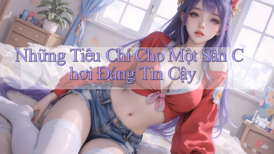 Những Tiêu Chí Cho Một Sân Chơi Đáng Tin Cậy Những Tiêu Chí Cho Một Sân Chơi Đáng Tin Cậy