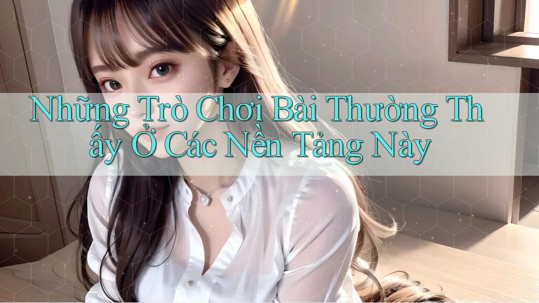 Những Trò Chơi Bài Thường Thấy Ở Các Nền Tảng Này