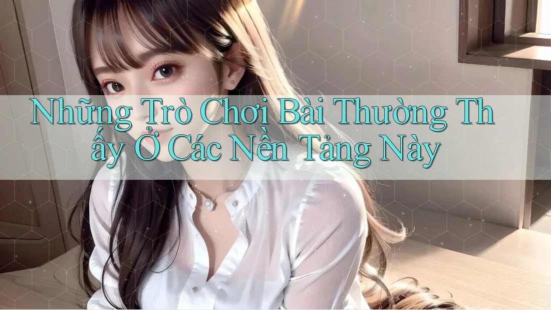 Những Trò Chơi Bài Thường Thấy Ở Các Nền Tảng Này