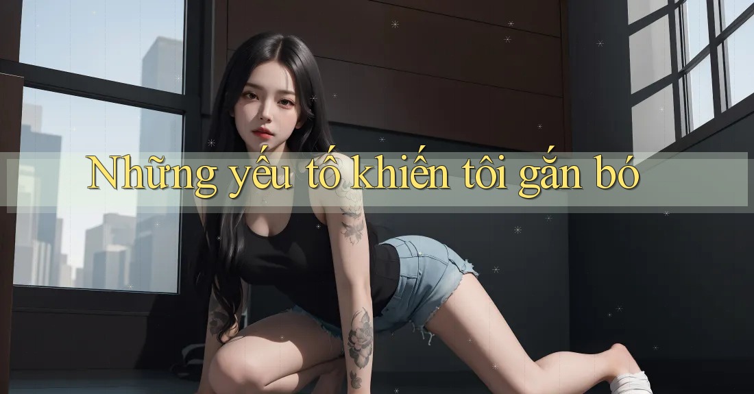Những yếu tố khiến tôi gắn bó
