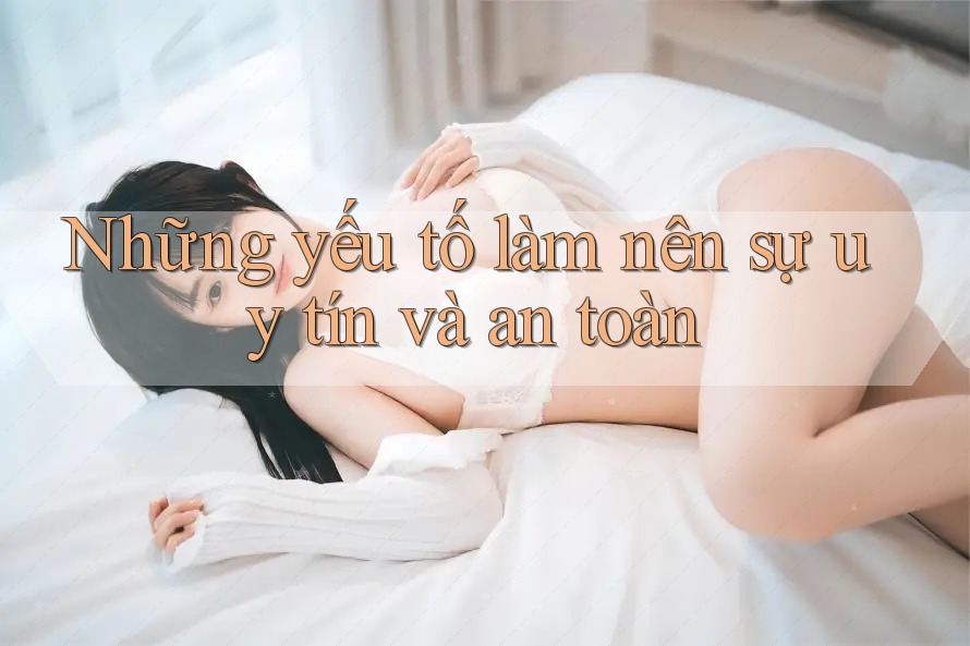 Những yếu tố làm nên sự uy tín và an toàn