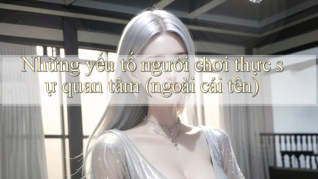 Những yếu tố người chơi thực sự quan tâm (ngoài cái tên)