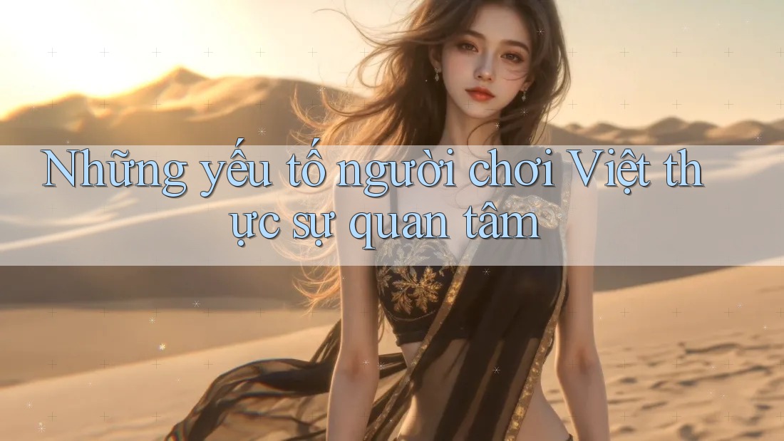 Những yếu tố người chơi Việt thực sự quan tâm Những yếu tố người chơi Việt thực sự quan tâm