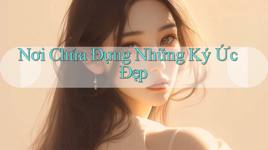 Nơi Chứa Đựng Những Ký Ức Đẹp Nơi Chứa Đựng Những Ký Ức Đẹp