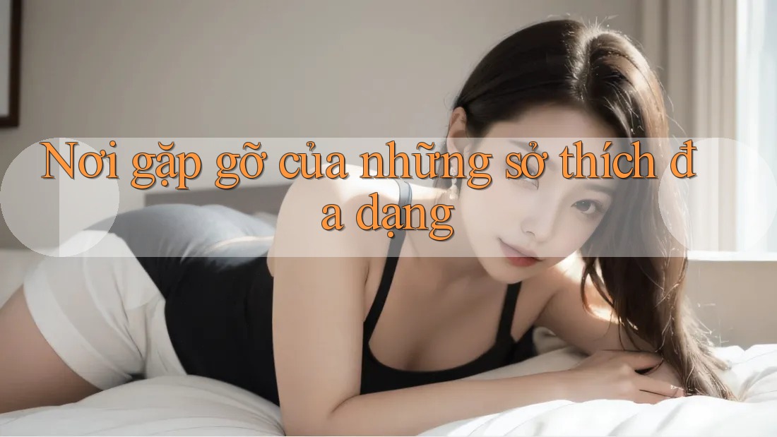 Nơi gặp gỡ của những sở thích đa dạng