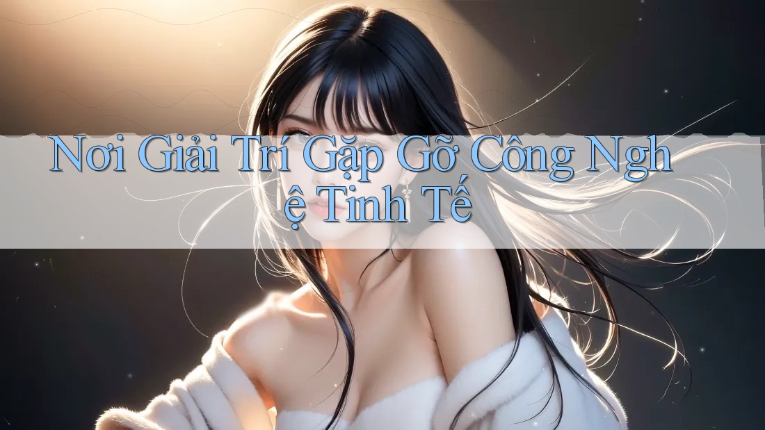 Nơi Giải Trí Gặp Gỡ Công Nghệ Tinh Tế Nơi Giải Trí Gặp Gỡ Công Nghệ Tinh Tế