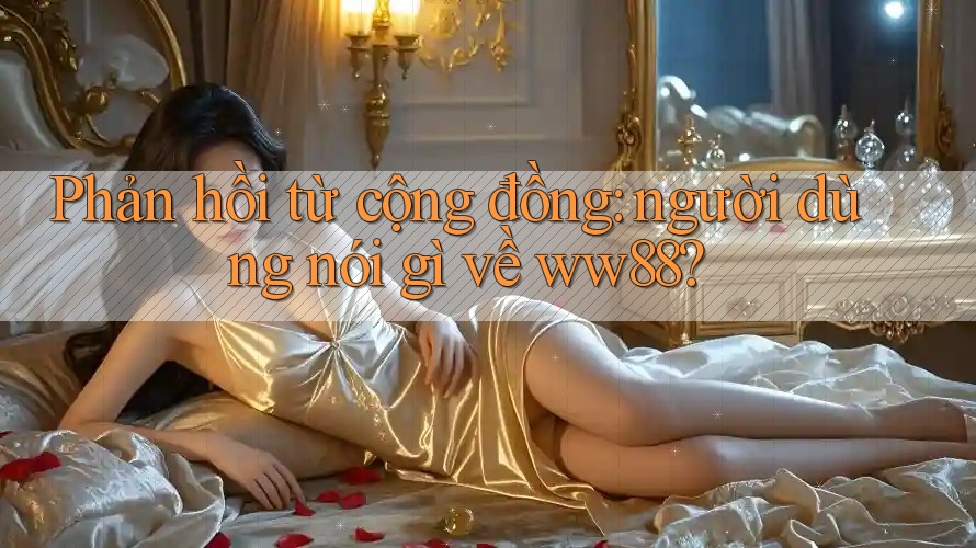 Phản hồi từ cộng đồng: người dùng nói gì về ww88?