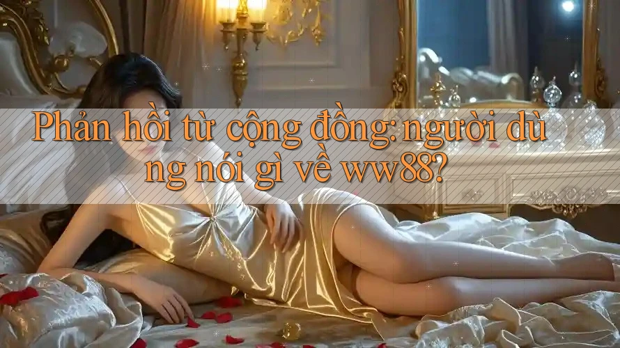 Phản hồi từ cộng đồng: người dùng nói gì về ww88?