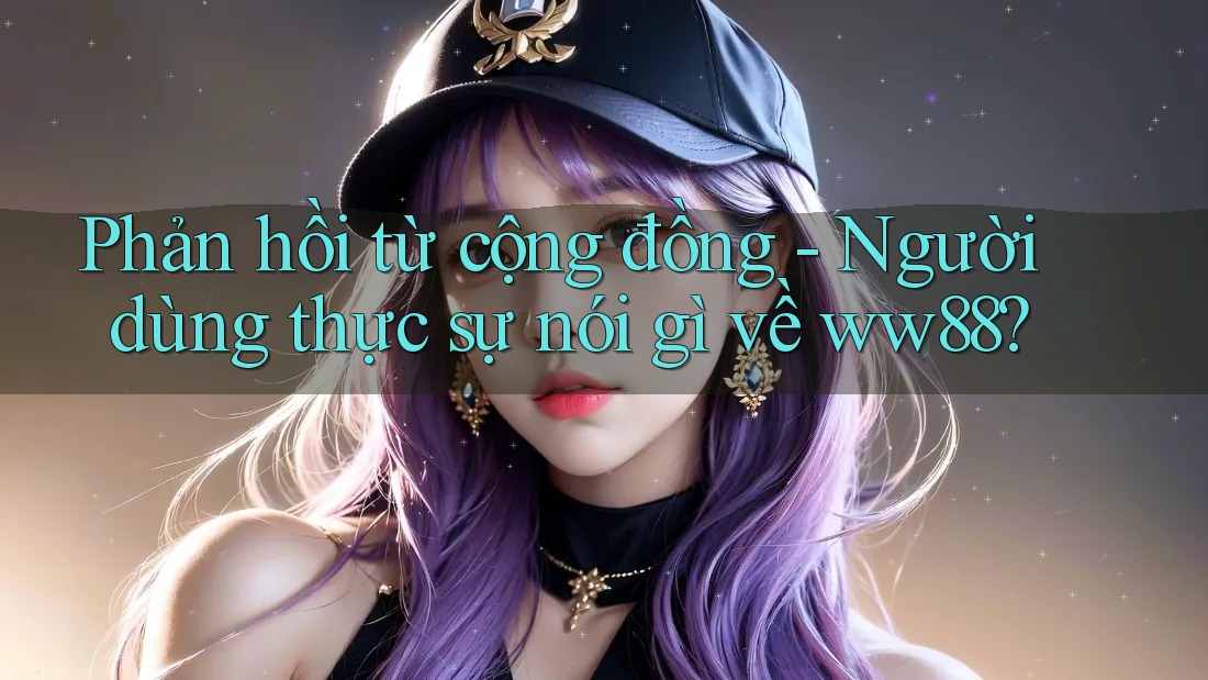 Phản hồi từ cộng đồng - Người dùng thực sự nói gì về ww88?