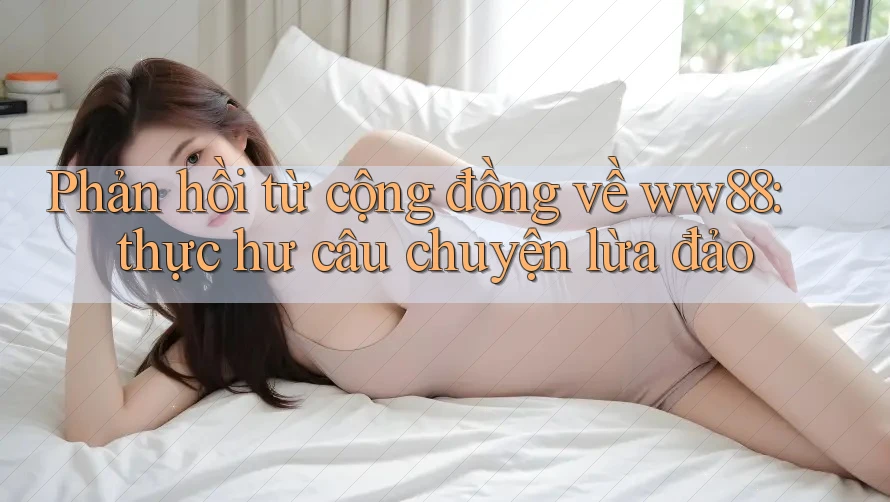 Phản hồi từ cộng đồng về ww88: thực hư câu chuyện lừa đảo