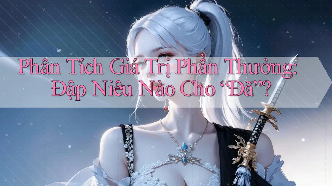 Phân Tích Giá Trị Phần Thưởng: Đập Niêu Nào Cho “Đã”? Phân Tích Giá Trị Phần Thưởng: Đập Niêu Nào Cho “Đã”?