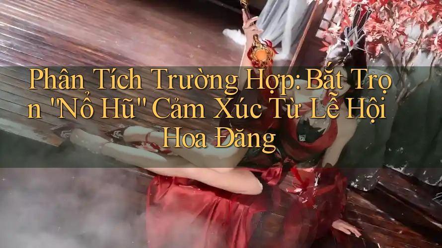 Phân Tích Trường Hợp: Bắt Trọn “Nổ Hũ” Cảm Xúc Từ Lễ Hội Hoa Đăng