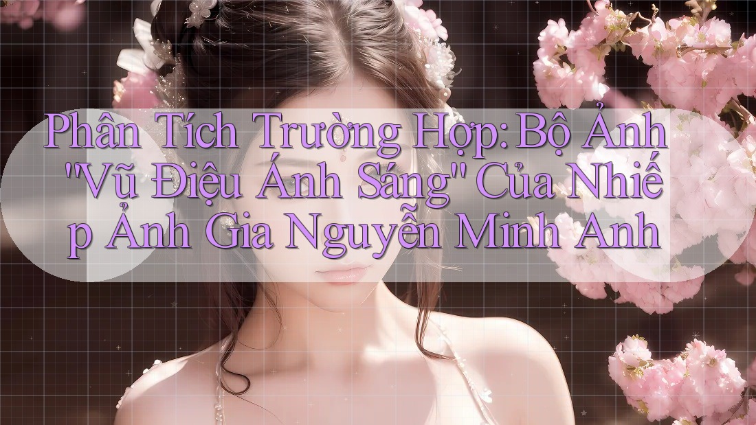 Phân Tích Trường Hợp: Bộ Ảnh “Vũ Điệu Ánh Sáng” Của Nhiếp Ảnh Gia Nguyễn Minh Anh Phân Tích Trường Hợp: Bộ Ảnh “Vũ Điệu Ánh Sáng” Của Nhiếp Ảnh Gia Nguyễn Minh Anh
