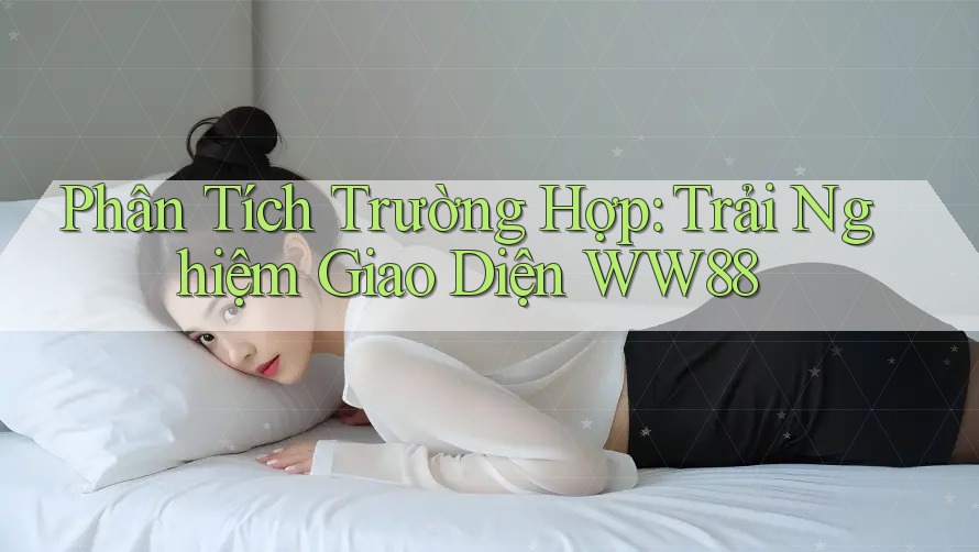 Phân Tích Trường Hợp: Trải Nghiệm Giao Diện WW88