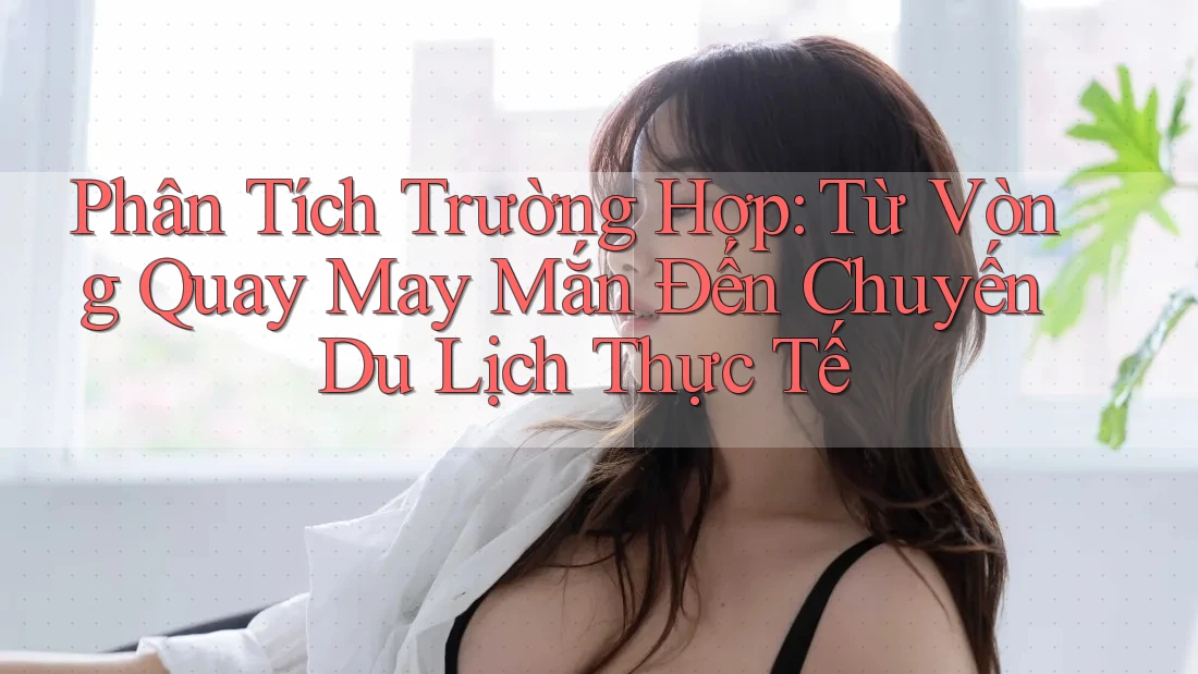 Phân Tích Trường Hợp: Từ Vòng Quay May Mắn Đến Chuyến Du Lịch Thực Tế Phân Tích Trường Hợp: Từ Vòng Quay May Mắn Đến Chuyến Du Lịch Thực Tế