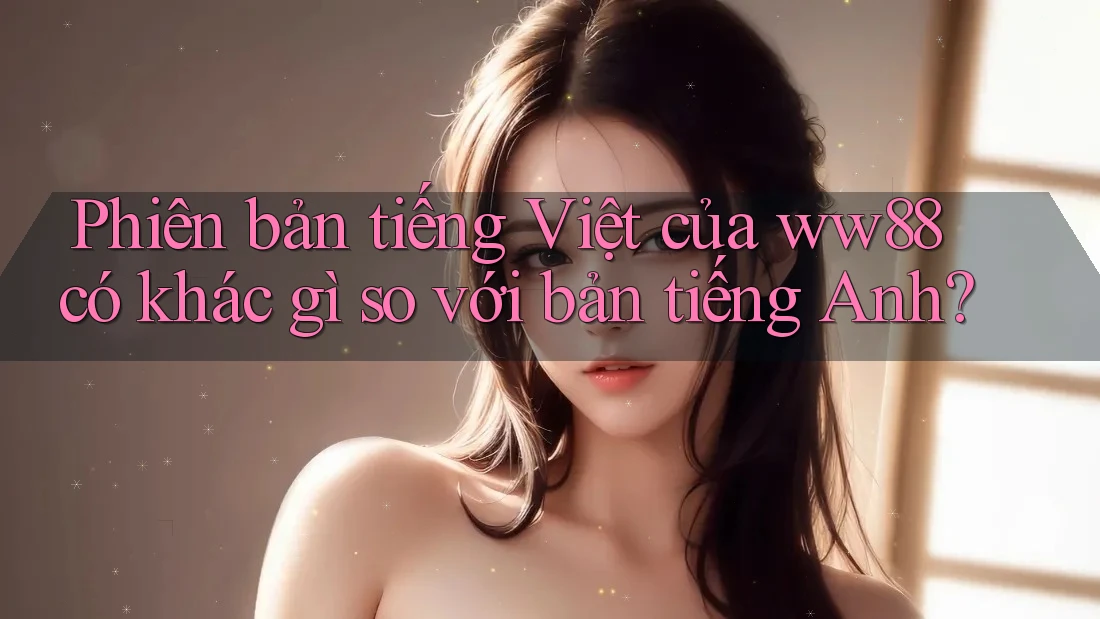 Phiên bản tiếng Việt của ww88 có khác gì so với bản tiếng Anh?