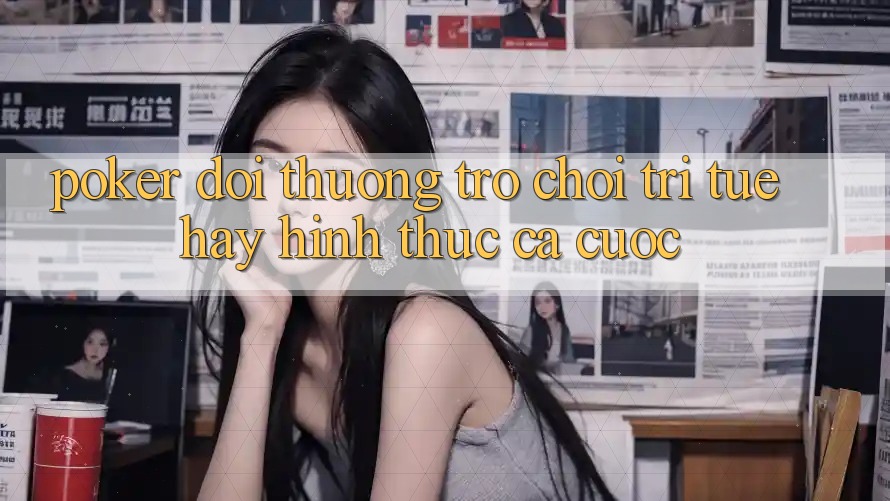 “Poker đổi thưởng” – Trò chơi trí tuệ hay hình thức cá cược? “Poker đổi thưởng” – Trò chơi trí tuệ hay hình thức cá cược?