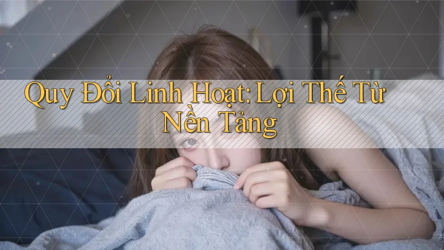 Quy Đổi Linh Hoạt: Lợi Thế Từ Nền Tảng