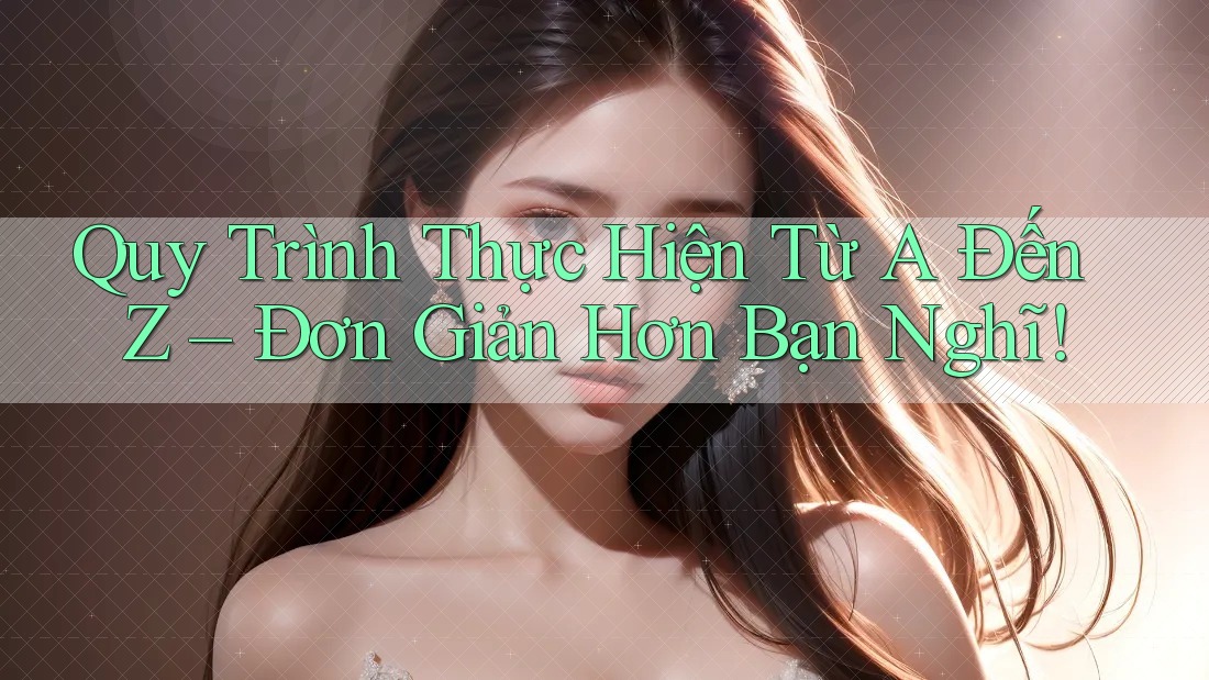Quy Trình Thực Hiện Từ A Đến Z – Đơn Giản Hơn Bạn Nghĩ!