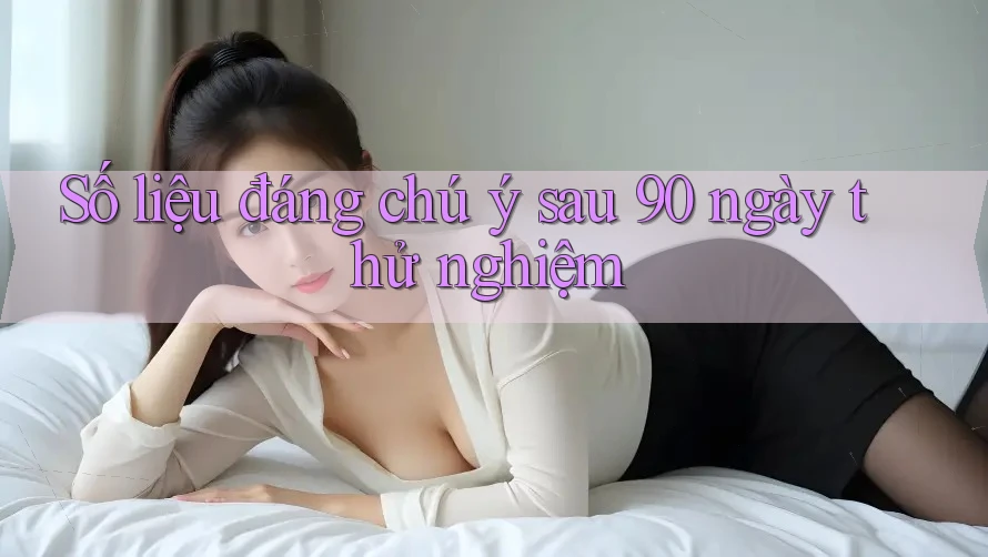 Số liệu đáng chú ý sau 90 ngày thử nghiệm Số liệu đáng chú ý sau 90 ngày thử nghiệm
