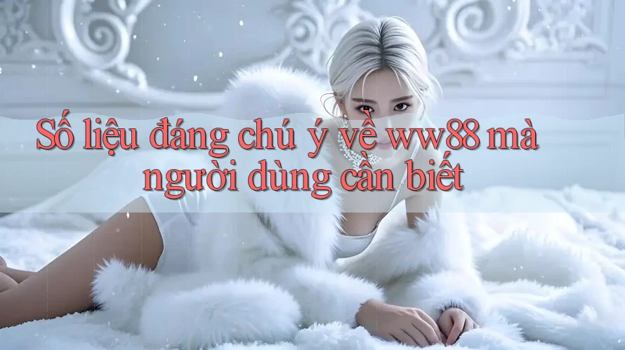 Số liệu đáng chú ý về ww88 mà người dùng cần biết Số liệu đáng chú ý về ww88 mà người dùng cần biết