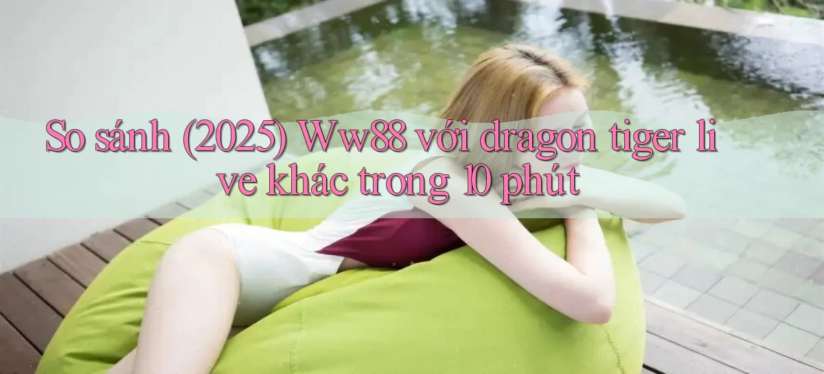 So sánh (2025) Ww88 với dragon tiger live khác trong 10 phút