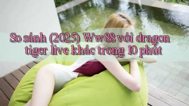 So sánh (2025) Ww88 với dragon tiger live khác trong 10 phút