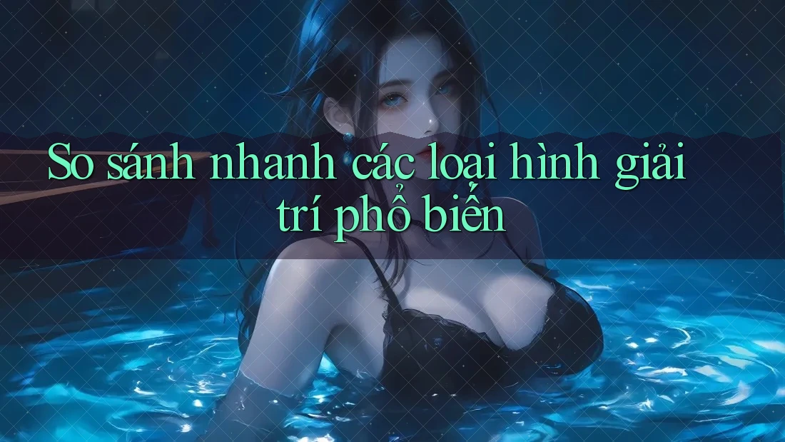 So sánh nhanh các loại hình giải trí phổ biến So sánh nhanh các loại hình giải trí phổ biến
