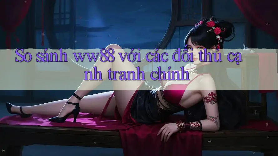 So sánh ww88 với các đối thủ cạnh tranh chính