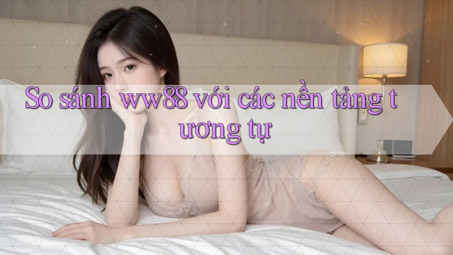 So sánh ww88 với các nền tảng tương tự So sánh ww88 với các nền tảng tương tự