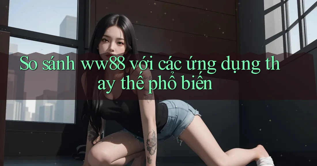 So sánh ww88 với các ứng dụng thay thế phổ biến So sánh ww88 với các ứng dụng thay thế phổ biến